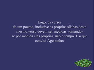 Logo, os versos
de um poema, inclusive as próprias sílabas deste
mesmo verso devem ser medidas, tomando-
se por medida elas próprias, não o tempo. É o que
conclui Agostinho:
 
