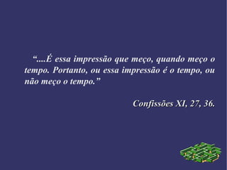 “....É essa impressão que meço, quando meço o
tempo. Portanto, ou essa impressão é o tempo, ou
não meço o tempo.”
Confissões XI, 27, 36.Confissões XI, 27, 36.
 