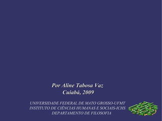 Por Aline Tabosa VazPor Aline Tabosa Vaz
Cuiabá, 2009Cuiabá, 2009
UNIVERSIDADE FEDERAL DE MATO GROSSO-UFMT
INSTITUTO DE CIÊNCIAS HUMANAS E SOCIAIS-ICHS
DEPARTAMENTO DE FILOSOFIA
 