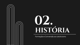 Formação e Conversão ao catolicismo
HISTÓRIA
02.
 