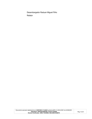 Documento assinado digitalmente em 23/07/2014 11:38:03 conforme MP nº 2.200-2/2001 de 24/06/2001.
Signatário: RADUAN MIGUEL FILHO:1010620
Número Verificador: 2000.7148.8820.1482.2000-0326072
Pág. 5 de 5
Desembargador Raduan Miguel Filho
Relator
 