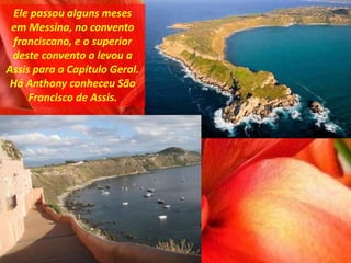 Ele passou alguns meses
em Messina, no convento
franciscano, e o superior
deste convento o levou a
Assis para o Capítulo Geral.
Há Anthony conheceu São
Francisco de Assis.
 