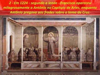 2 - Em 1224 - segundo a lenda - Francisco apareceu
milagrosamente a Antônio no Capítulo de Arles, enquanto
Antônio pregava aos frades sobre o tema da Cruz.
 