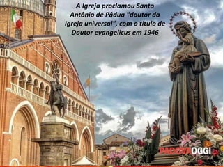 A Igreja proclamou Santo
Antônio de Pádua "doutor da
Igreja universal", com o título de
Doutor evangelicus em 1946
 