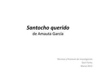 Santocho querido
  de Amauta García




              Técnicas y Procesos de Investigación
                                       Daril Fortis
                                      Marzo 2012
 