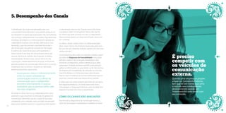 5. Desempenho dos Canais 
A identificação dos canais mais adequados para uma 
comunicação interna efetiva tem como grande obstáculo um 
erro frequente na maioria das organizações. Elas, normalmente, 
não conhecem suficientemente o seu público. Para determinar 
estratégias, abordagens e os meios para atrair a atenção dos 
colaboradores é preciso, antes de tudo, saber quais as suas 
demandas, o que eles precisam e gostariam de receber e 
até mesmo qual o seu perfil de consumo de informação. 
A ausência de canais de escuta e, principalmente, o 
distanciamento das áreas de comunicação interna das 
pessoas, da força de trabalho das empresas, inviabiliza 
esta percepção. Ainda é muito comum de se ver nas 
corporações, independentemente do porte, profissionais 
gerando produtos de comunicação interna sem ir a campo, 
trabalhando dos escritórios e atuando em demandas 
predominantemente operacionais. 
Outro ponto-chave é o distanciamento 
entre os canais utilizados na 
comunicação interna e a oferta de 
comunicação que o colaborador 
encontra externamente. É preciso 
considerar que as pessoas estão cada 
vez mais exigentes. 
Ao avaliar os canais internos, os colaboradores têm como 
parâmetro o que encontram no mercado. Os gestores de 
comunicação interna têm que ter a noção de que estão 
competindo com o mercado como um todo. Eles precisam 
desenvolver produtos atrativos e competitivos tanto quanto 
a comunicação externa o faz. Quando esses profissionais 
se propõem a fazer um ‘jornalzinho’ interno, têm que ter 
em mente que estão correndo risco de os colaboradores 
desenvolverem apenas um ‘interessezinho’ pelo canal e por 
seu conteúdo. 
Os reflexos desses cenários estão nas médias alcançadas 
pelos canais internos das empresas pesquisadas pela Santo 
de Casa. Das seis categorias avaliadas, apenas uma teve nota 
média acima de 7. 
As consequências disso estão nas avaliações extraídas a partir 
da análise do Diagramas de Favorabilidade, instrumento 
aplicado a cada um dos canais pela metodologia e que, 
ao final de um diagnóstico, auxilia a identificar quais deles 
apresentam condições de serem mantidos, quais precisam 
apenas ser reformulados, ou quais devem ser de fato extintos. 
No Diagrama de Favorabilidade, são atribuídos os conceitos 
Favorável, Mediano ou Desfavorável para cada indicador. 
Quanto maior a incidência do conceito Desfavorável que um 
canal tiver, menores serão suas chances de ser mantido. 
A análise geral dos canais avaliados pela Santo de Casa gerou 
dois diagramas Medianos, um Desfavorável e três mistos, 
entre Mediano e Desfavorável. Nenhum canal, na média, teve 
diagrama Favorável (nem mesmo parcialmente). 
Como os canais são avaliados 
Para formular os diagnósticos de comunicação interna, a 
Santo de Casa instiga os colaboradores a avaliarem os canais 
É preciso 
competir com 
os veículos de 
comunicação 
externa. 
Quando uma empresa se propõe 
a fazer um ‘jornalzinho’ interno, 
tem que ter em mente que corre 
o risco de seus colaboradores 
desenvolverem apenas um 
‘interessezinho’ pelo canal e por 
seu conteúdo. 
50 51 
 