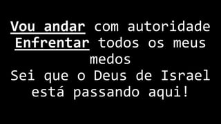 Vou andar com autoridade
Enfrentar todos os meus
medos
Sei que o Deus de Israel
está passando aqui!
 