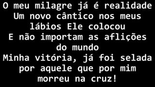 O meu milagre já é realidade
Um novo cântico nos meus
lábios Ele colocou
E não importam as aflições
do mundo
Minha vitória, já foi selada
por aquele que por mim
morreu na cruz!
 