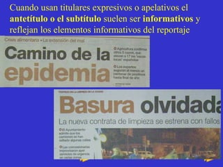 Cuando usan titulares expresivos o apelativos el  antetítulo o el subtítulo  suelen ser  informativos  y reflejan los elementos informativos del reportaje 