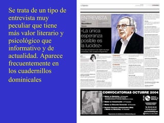 Se trata de un tipo de entrevista muy peculiar que tiene más valor literario y psicológico que informativo y de actualidad. Aparece frecuentemente en los cuadernillos dominicales   