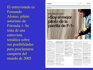 El entrevistado es Fernando Alonso, piloto asturiano de F órmula 1 . Se trata de una entrevista temática sobre sus posibilidades para proclamarse campe ón del mundo de 2005 