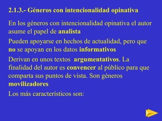 2.1.3.- Géneros con intencionalidad opinativa   En los géneros con intencionalidad opinativa el autor asume el papel de  analista Pueden apoyarse en hechos de actualidad, pero que  no  se apoyan   en los datos  informativos Derivan en unos textos  argumentativos . La finalidad del autor es  convencer  al público para que comparta sus puntos de vista. Son géneros  movilizadores Los más característicos son: 
