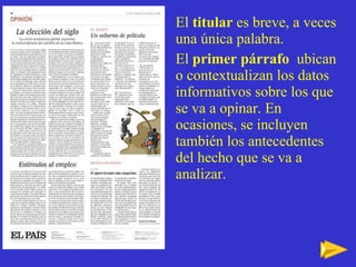 El  titular  es breve, a veces una  única palabra. El  primer párrafo   ubican o contextualizan los datos informativos sobre los que se va a opinar. En ocasiones, se incluyen también los antecedentes del hecho que se va a analizar. 