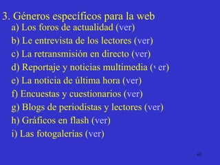 a) Los foros de actualidad ( ver ) b) Le entrevista de los lectores ( ver ) c) La retransmisión en directo ( ver ) d) Reportaje y noticias multimedia ( ver ) e) La noticia de última hora ( ver )  f) Encuestas y cuestionarios ( ver ) g) Blogs de periodistas y lectores ( ver ) h) Gráficos en flash ( ver ) i) Las fotogalerías ( ver ) 3. Géneros específicos para la web 