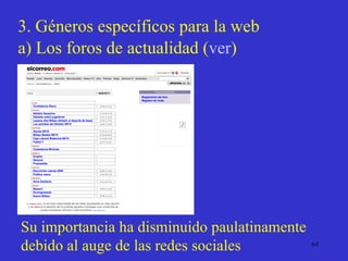 3. Géneros específicos para la web a) Los foros de actualidad  ( ver ) Su importancia ha disminuido paulatinamente debido al auge de las redes sociales 