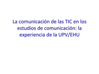 La comunicaci ón de las TIC en los estudios de comunicación: la experiencia de la UPV/EHU 