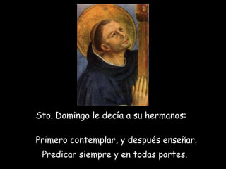 Sto. Domingo le decía a su hermanos:   Primero contemplar, y después enseñar.   Predicar siempre y en todas partes.     