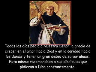 Todos los días pedía a Nuestro Señor la gracia de crecer en el amor hacia Dios y en la caridad hacia los demás y tener un gran deseo de salvar almas.  Esto mismo recomendaba a sus discípulos que pidieran a Dios constantemente.   