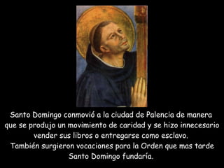 Santo Domingo conmovió a la ciudad de Palencia de manera  que se produjo un movimiento de caridad y se hizo innecesario vender sus libros o entregarse como esclavo.  También surgieron vocaciones para la Orden que mas tarde Santo Domingo fundaría.   