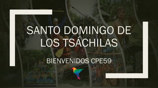SANTO DOMINGO DE
LOS TSÁCHILAS
BIENVENIDOS CPE59
 
