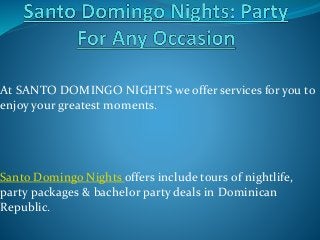 At SANTO DOMINGO NIGHTS we offer services for you to
enjoy your greatest moments.
Santo Domingo Nights offers include tours of nightlife,
party packages & bachelor party deals in Dominican
Republic.
 