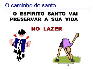 O caminho do santo
  O ESPÍRITO SANTO VAI
 PRESERVAR A SUA VIDA

         NO LAZER




                     5
 