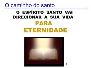 O caminho do santo
   O ESPÍRITO SANTO VAI
  DIRECIONAR A SUA VIDA
          PARA
      ETERNIDADE




                     8
 