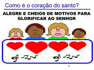 Como é o coração do santo?
ALEGRE E CHEIOS DE MOTIVOS PARA
     GLORIFICAR AO SENHOR




                       3
 
