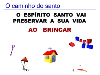 O caminho do santo
   O ESPÍRITO SANTO VAI
  PRESERVAR A SUA VIDA
       AO BRINCAR




                     6
 