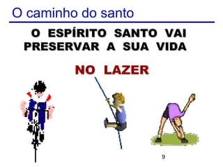 O caminho do santo
  O ESPÍRITO SANTO VAI
 PRESERVAR A SUA VIDA

         NO LAZER




                     9
 