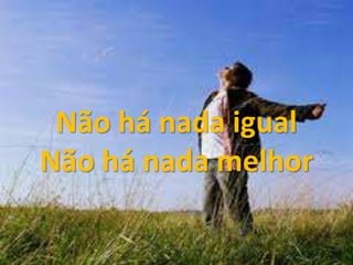 Não há nada igual
Não há nada melhor
 