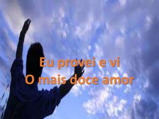 Eu provei e vi
O mais doce amor
 