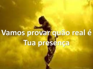 Vamos provar quão real é
Tua presença
 