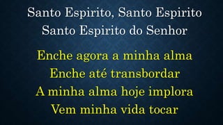 Santo Espirito, Santo Espirito
Santo Espirito do Senhor
Enche agora a minha alma
Enche até transbordar
A minha alma hoje implora
Vem minha vida tocar
 