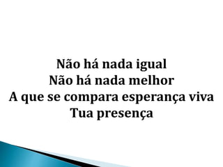 Não há nada igual
Não há nada melhor
A que se compara esperança viva
Tua presença
 