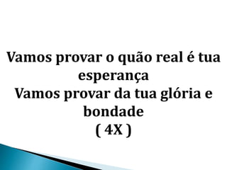 Vamos provar o quão real é tua
esperança
Vamos provar da tua glória e
bondade
( 4X )
 
