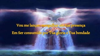 Voumelançar,mergulharemtuapresença
EmSerconsumidoporTuagloriaeTuabondade
 