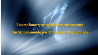 Voumelançar,mergulharemtuapresença
EmSerconsumidoporTuagloriaeTuabondade
 