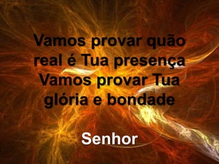 Vamos provar quão
real é Tua presença
Vamos provar Tua
glória e bondade
Senhor
 
