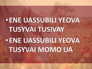 •ENE UASSUBILI YEOVA
TUSYVAI TUSIVAY
•ENE UASSUBILI YEOVA
TUSYVAI MOMO UA
 