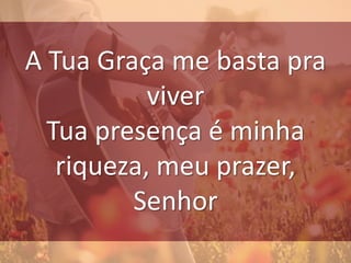 A Tua Graça me basta pra
viver
Tua presença é minha
riqueza, meu prazer,
Senhor
 