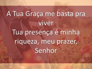 A Tua Graça me basta pra
viver
Tua presença é minha
riqueza, meu prazer,
Senhor
 