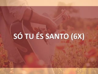 SÓ TU ÉS SANTO (6X)
 