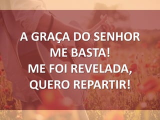 A GRAÇA DO SENHOR
ME BASTA!
ME FOI REVELADA,
QUERO REPARTIR!
 