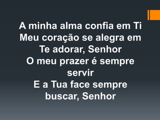 A minha alma confia em Ti
Meu coração se alegra em
Te adorar, Senhor
O meu prazer é sempre
servir
E a Tua face sempre
buscar, Senhor
 