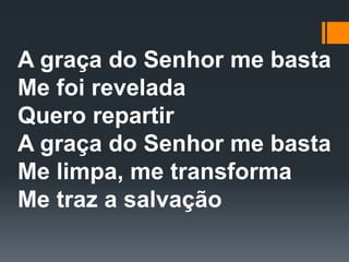A graça do Senhor me basta
Me foi revelada
Quero repartir
A graça do Senhor me basta
Me limpa, me transforma
Me traz a salvação
 