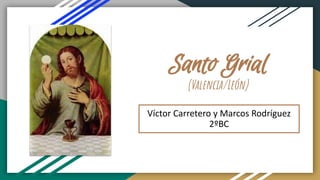 Santo Grial
(Valencia/León)
Víctor Carretero y Marcos Rodríguez
2ºBC
 