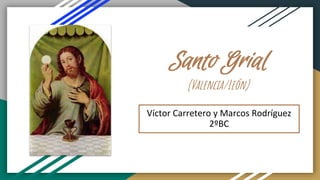Santo Grial
(Valencia/León)
Víctor Carretero y Marcos Rodríguez
2ºBC
 