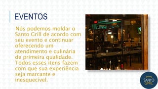 EVENTOS
Nós podemos moldar o
Santo Grill de acordo com
seu evento e continuar
oferecendo um
atendimento e culinária
de primeira qualidade.
Todos esses itens fazem
com que sua experiência
seja marcante e
inesquecível.
 