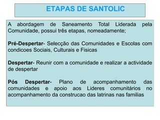 ETAPAS DE SANTOLIC
A abordagem de Saneamento Total Liderada pela
Comunidade, possui três etapas, nomeadamente;
Pré-Despert...
